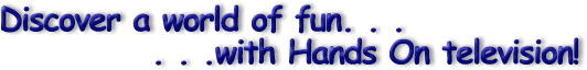 Discover a world of fun. . .with Hands On television!